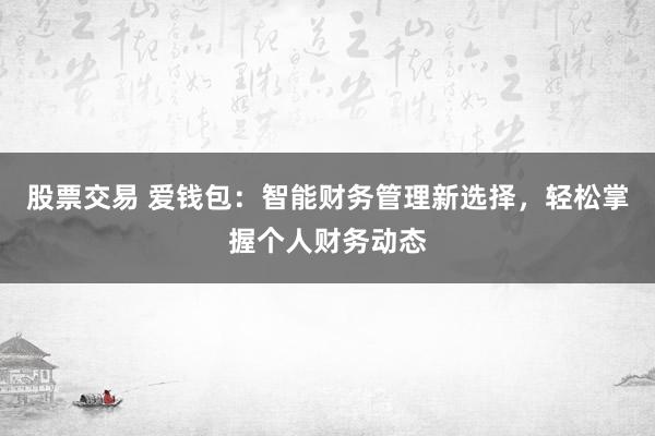 股票交易 爱钱包:智能财务管理新选择,轻松掌握个人财务动态