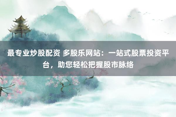 最专业炒股配资 多股乐网站:一站式股票投资平台,助您轻松把握股市脉络