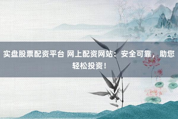 实盘股票配资平台 网上配资网站:安全可靠,助您轻松投资!