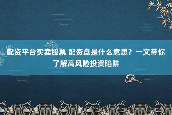 配资平台买卖股票 配资盘是什么意思?一文带你了解高风险投资陷阱