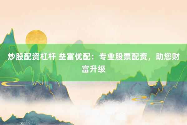 炒股配资杠杆 垒富优配:专业股票配资,助您财富升级