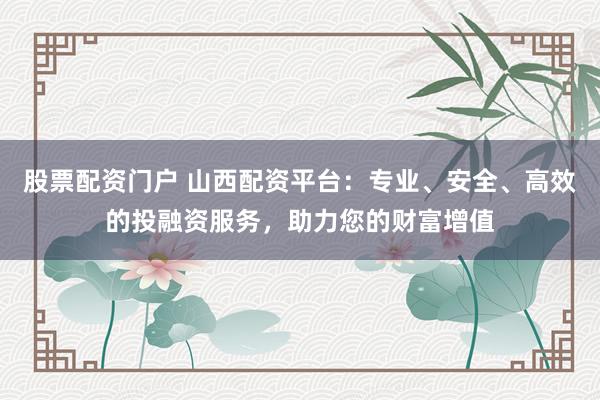 股票配资门户 山西配资平台:专业、安全、高效的投融资服务,助力您的财富增值