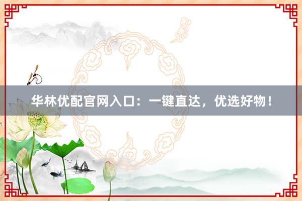 华林优配官网入口:一键直达,优选好物!