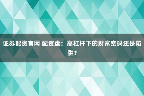 证券配资官网 配资盘:高杠杆下的财富密码还是陷阱?