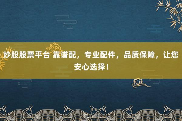 炒股股票平台 靠谱配,专业配件,品质保障,让您安心选择!