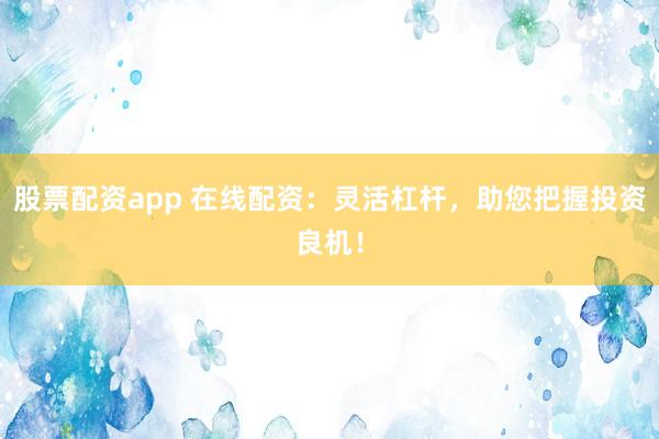 股票配资app 在线配资:灵活杠杆,助您把握投资良机!