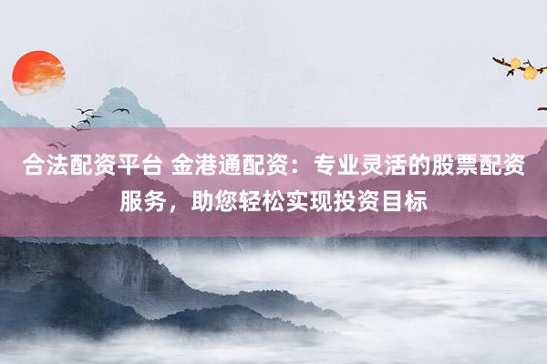 合法配资平台 金港通配资:专业灵活的股票配资服务,助您轻松实现投资目标