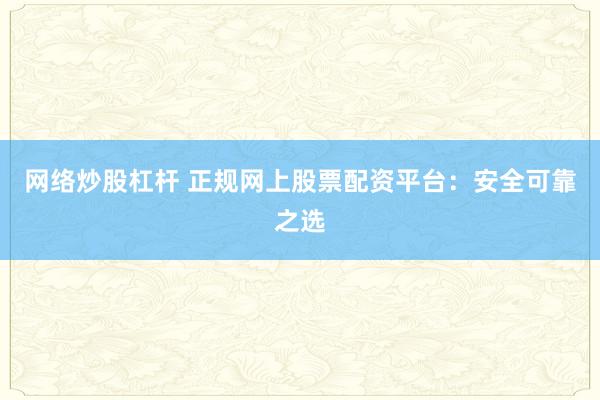 网络炒股杠杆 正规网上股票配资平台:安全可靠之选
