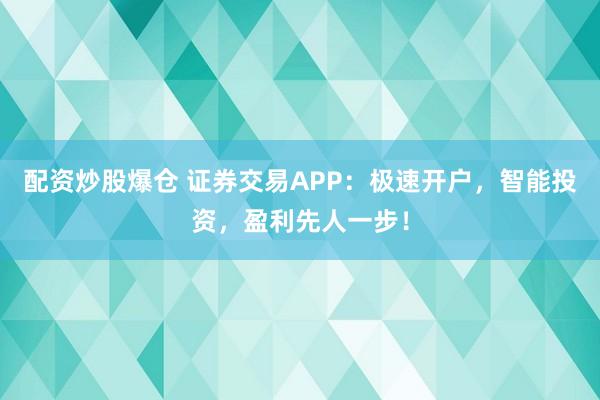 配资炒股爆仓 证券交易APP：极速开户，智能投资，盈利先人一步！