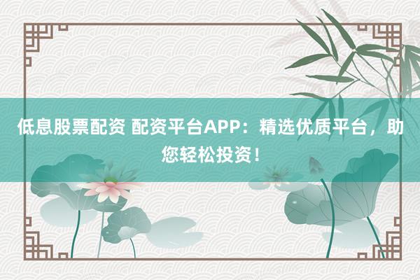 低息股票配资 配资平台APP:精选优质平台,助您轻松投资!