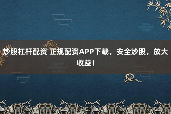炒股杠杆配资 正规配资APP下载，安全炒股，放大收益！
