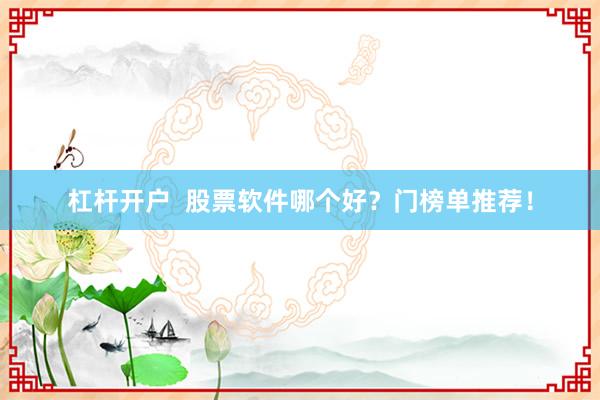 杠杆开户  股票软件哪个好？门榜单推荐！