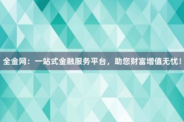 全金网：一站式金融服务平台，助您财富增值无忧！