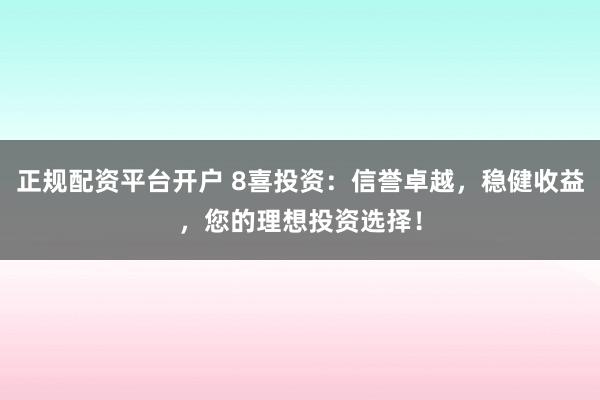 正规配资平台开户 8喜投资：信誉卓越，稳健收益，您的理想投资选择！