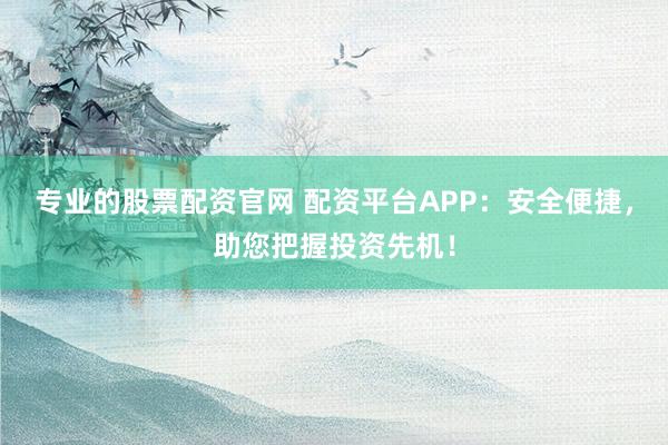 专业的股票配资官网 配资平台APP:安全便捷,助您把握投资先机!