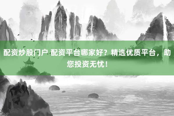 配资炒股门户 配资平台哪家好?精选优质平台,助您投资无忧!