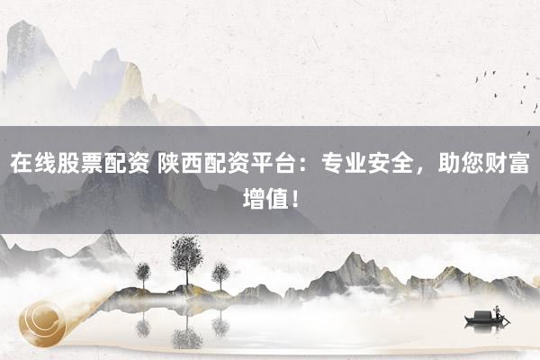 在线股票配资 陕西配资平台：专业安全，助您财富增值！