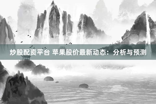 炒股配资平台 苹果股价最新动态：分析与预测