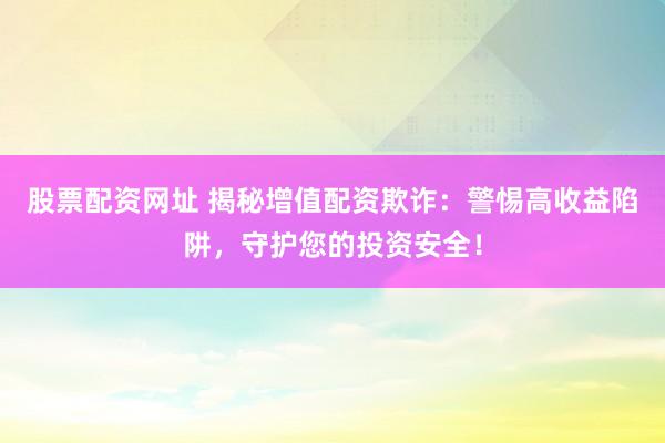 股票配资网址 揭秘增值配资欺诈：警惕高收益陷阱，守护您的投资安全！