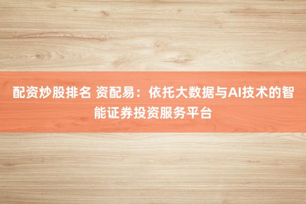 配资炒股排名 资配易：依托大数据与AI技术的智能证券投资服务平台