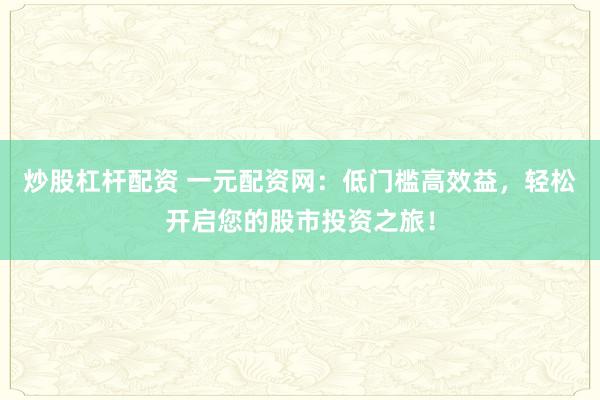炒股杠杆配资 一元配资网:低门槛高效益,轻松开启您的股市投资之旅!