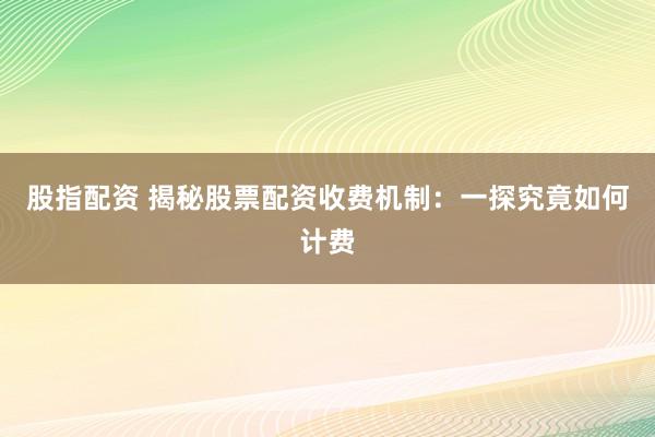 股指配资 揭秘股票配资收费机制：一探究竟如何计费