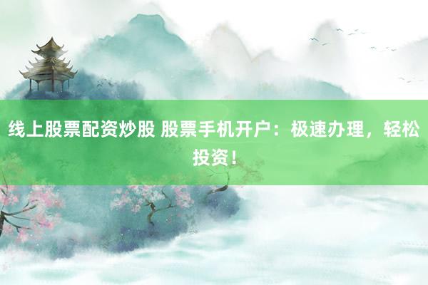 线上股票配资炒股 股票手机开户：极速办理，轻松投资！