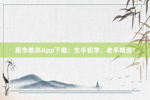 股市教训App下载:生手初学,老手精进!