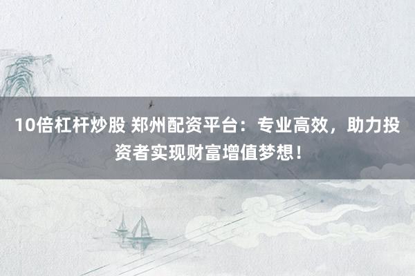 10倍杠杆炒股 郑州配资平台:专业高效,助力投资者实现财富增值梦想!