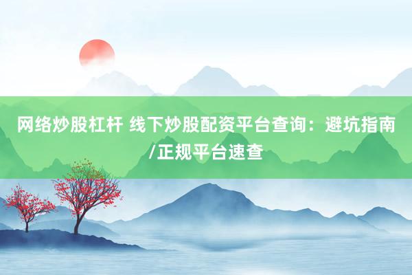网络炒股杠杆 线下炒股配资平台查询：避坑指南/正规平台速查