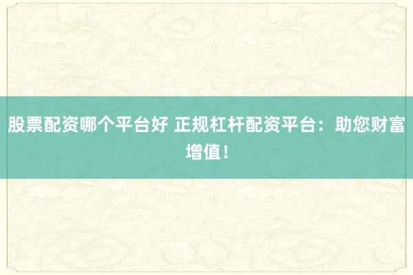 股票配资哪个平台好 正规杠杆配资平台：助您财富增值！