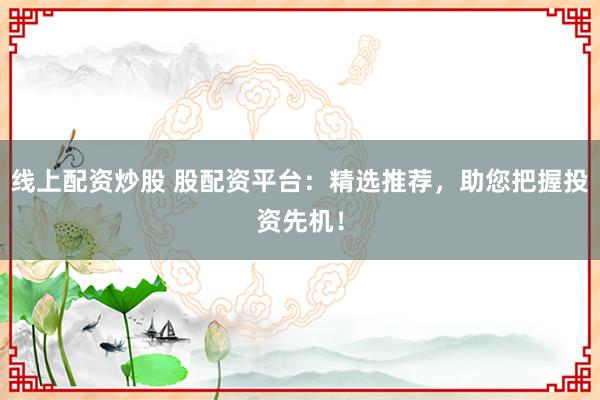 线上配资炒股 股配资平台：精选推荐，助您把握投资先机！