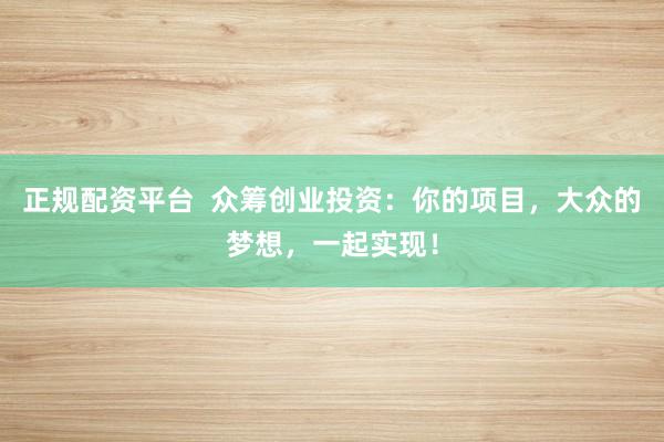 正规配资平台  众筹创业投资：你的项目，大众的梦想，一起实现！