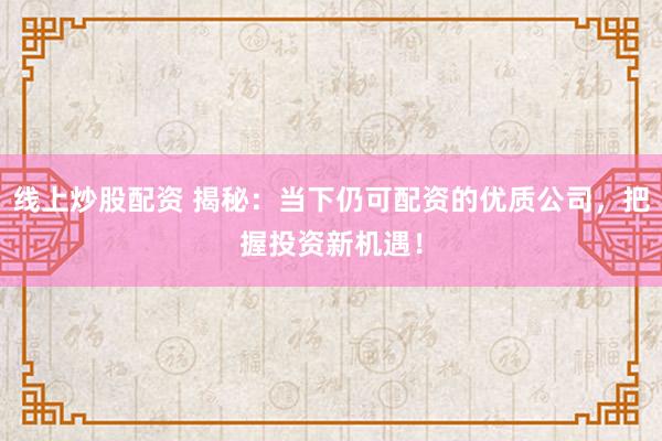 线上炒股配资 揭秘:当下仍可配资的优质公司,把握投资新机遇!