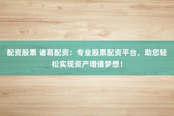 配资股票 诸葛配资：专业股票配资平台，助您轻松实现资产增值梦想！