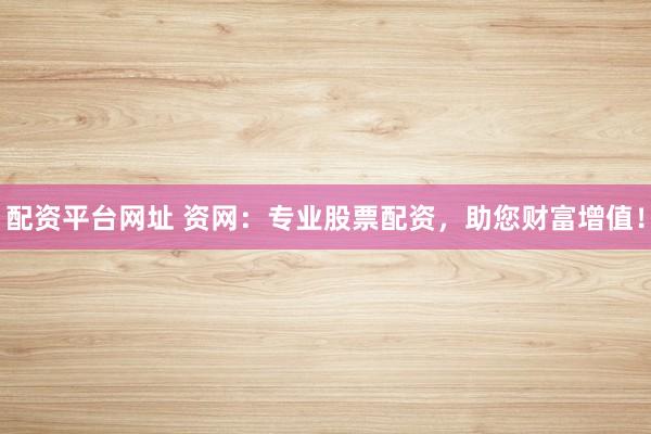 配资平台网址 资网：专业股票配资，助您财富增值！