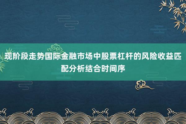 现阶段走势国际金融市场中股票杠杆的风险收益匹配分析结合时间序