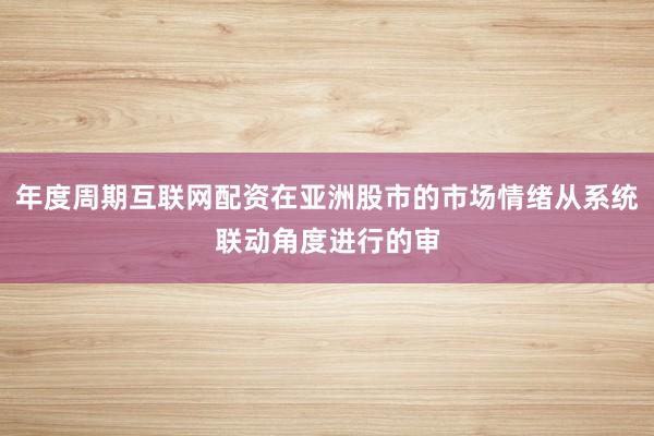 年度周期互联网配资在亚洲股市的市场情绪从系统联动角度进行的审