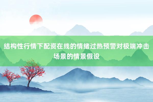 结构性行情下配资在线的情绪过热预警对极端冲击场景的情景假设