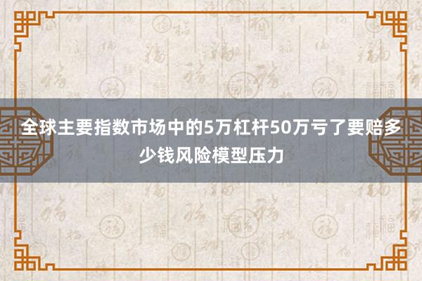 全球主要指数市场中的5万杠杆50万亏了要赔多少钱风险模型压力