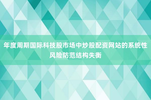 年度周期国际科技股市场中炒股配资网站的系统性风险防范结构失衡