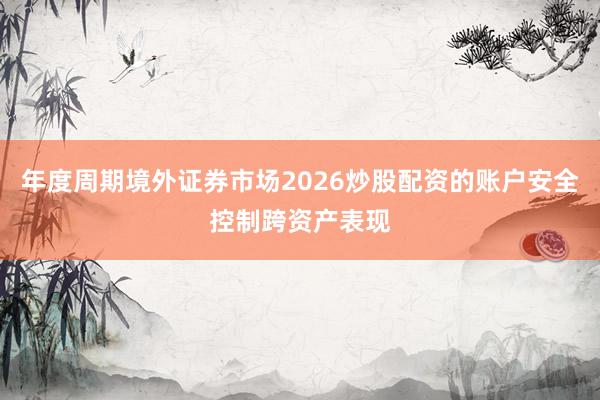 年度周期境外证券市场2026炒股配资的账户安全控制跨资产表现