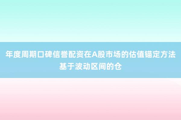 年度周期口碑信誉配资在A股市场的估值锚定方法基于波动区间的仓