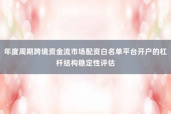 年度周期跨境资金流市场配资白名单平台开户的杠杆结构稳定性评估