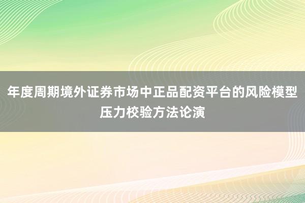 年度周期境外证券市场中正品配资平台的风险模型压力校验方法论演