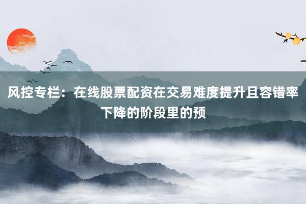 风控专栏:在线股票配资在交易难度提升且容错率下降的阶段里的预