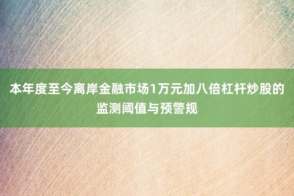 本年度至今离岸金融市场1万元加八倍杠杆炒股的监测阈值与预警规