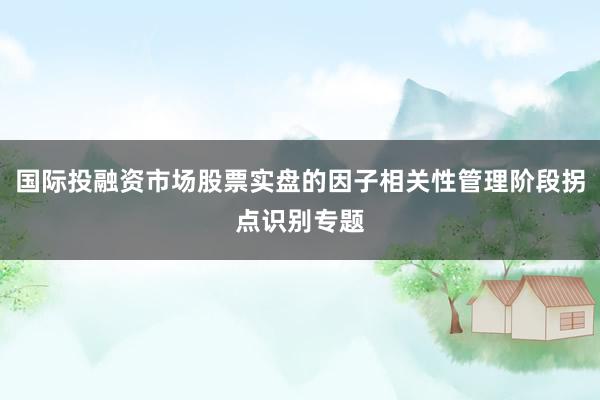 国际投融资市场股票实盘的因子相关性管理阶段拐点识别专题