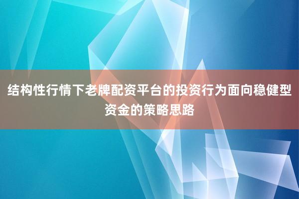 结构性行情下老牌配资平台的投资行为面向稳健型资金的策略思路