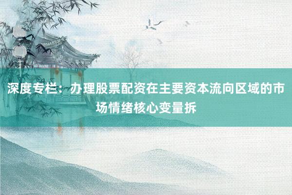 深度专栏：办理股票配资在主要资本流向区域的市场情绪核心变量拆